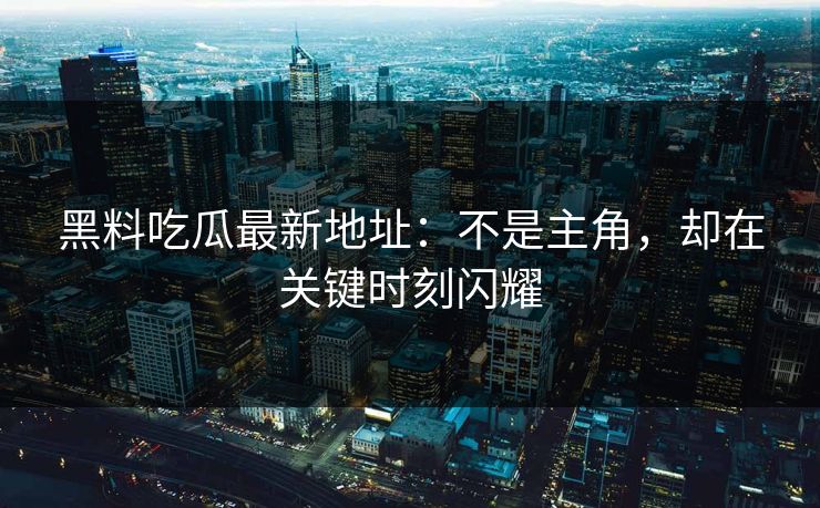 黑料吃瓜最新地址：不是主角，却在关键时刻闪耀