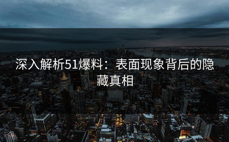 深入解析51爆料：表面现象背后的隐藏真相