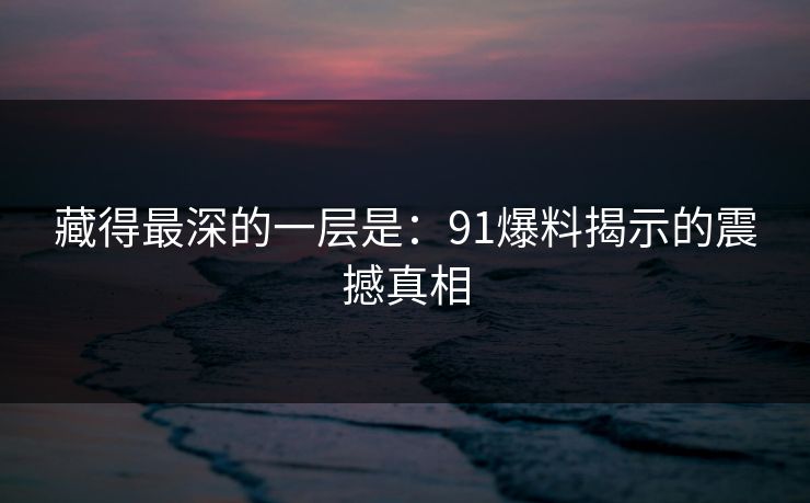 藏得最深的一层是：91爆料揭示的震撼真相
