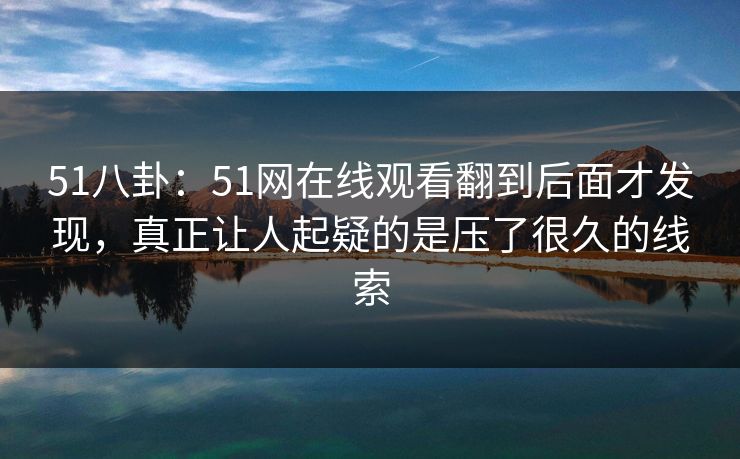 51八卦:51网在线观看翻到后面才发现,真正让人起疑的是压了很久的线索 51八卦:51网在线观看翻到后面才发现,真正让人起疑的是压了很久的线索