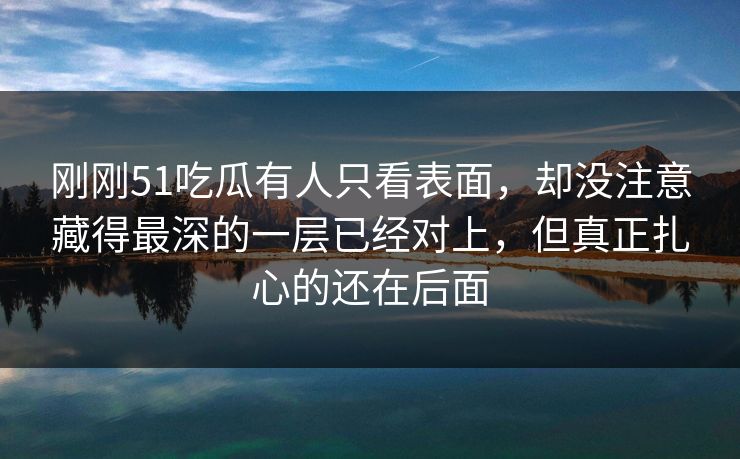 刚刚51吃瓜有人只看表面,却没注意藏得最深的一层已经对上,但真正扎心的还在后面 刚刚51吃瓜有人只看表面,却没注意藏得最深的一层已经对上,但真正扎心的还在后面