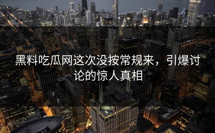 黑料吃瓜网这次没按常规来，引爆讨论的惊人真相
