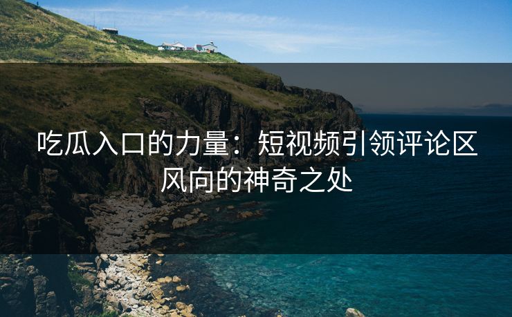 吃瓜入口的力量：短视频引领评论区风向的神奇之处
