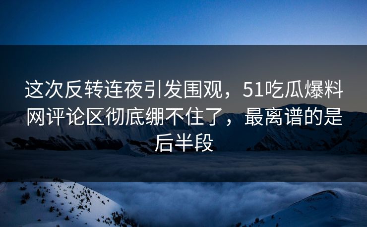 这次反转连夜引发围观，51吃瓜爆料网评论区彻底绷不住了，最离谱的是后半段