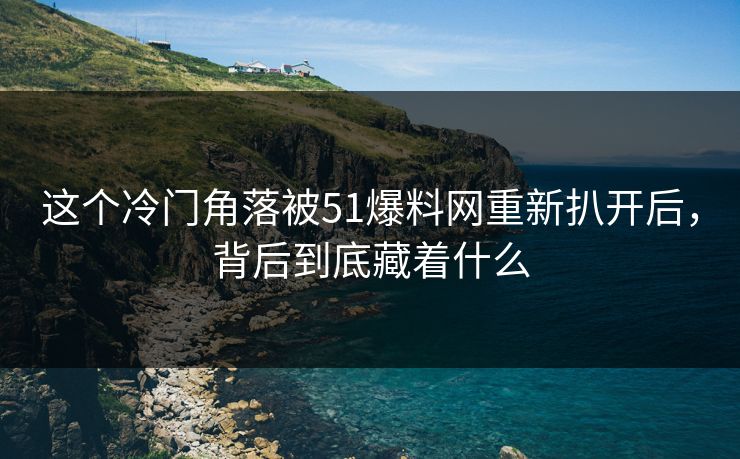 这个冷门角落被51爆料网重新扒开后，背后到底藏着什么