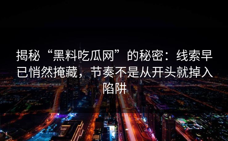 揭秘“黑料吃瓜网”的秘密:线索早已悄然掩藏,节奏不是从开头就掉入陷阱