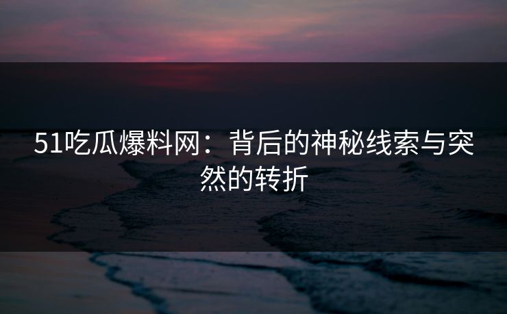 51吃瓜爆料网：背后的神秘线索与突然的转折