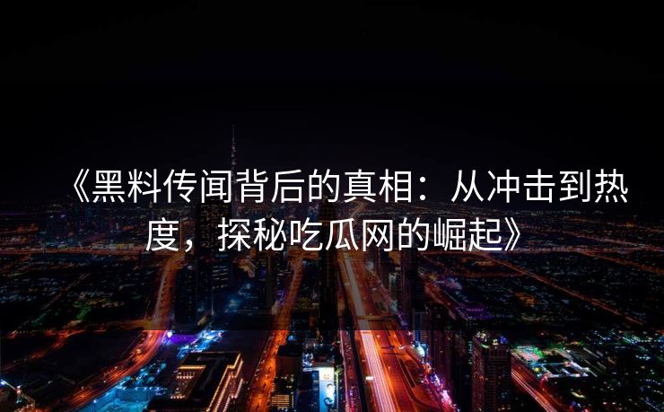 《黑料传闻背后的真相：从冲击到热度，探秘吃瓜网的崛起》