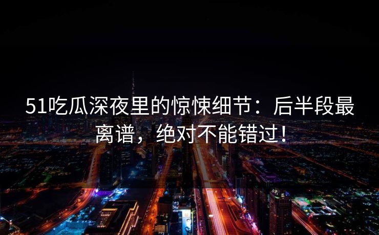51吃瓜深夜里的惊悚细节：后半段最离谱，绝对不能错过！