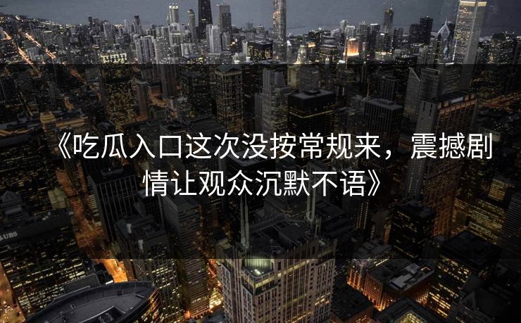 《吃瓜入口这次没按常规来，震撼剧情让观众沉默不语》