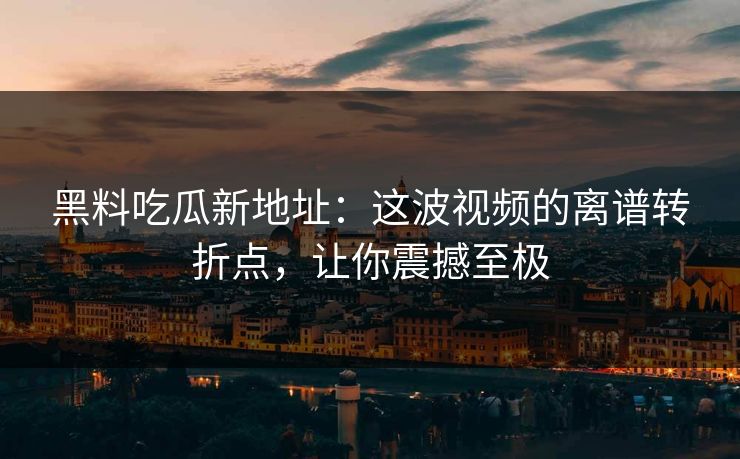 黑料吃瓜新地址：这波视频的离谱转折点，让你震撼至极