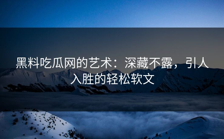黑料吃瓜网的艺术:深藏不露,引人入胜的轻松软文