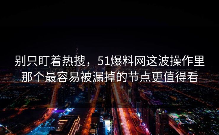 别只盯着热搜,51爆料网这波操作里那个最容易被漏掉的节点更值得看