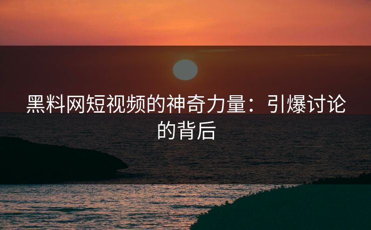 黑料网短视频的神奇力量：引爆讨论的背后