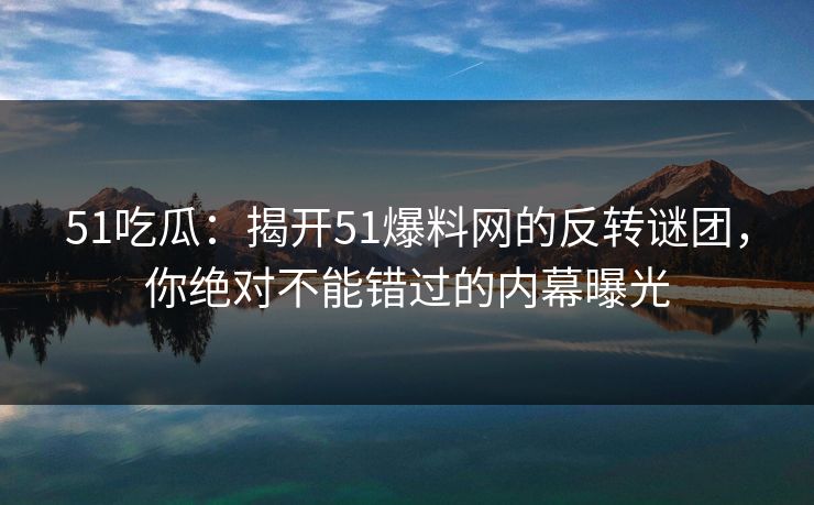 51吃瓜：揭开51爆料网的反转谜团，你绝对不能错过的内幕曝光