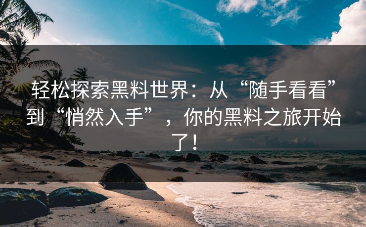 轻松探索黑料世界:从“随手看看”到“悄然入手”,你的黑料之旅开始了!