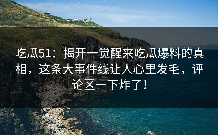 吃瓜51：揭开一觉醒来吃瓜爆料的真相，这条大事件线让人心里发毛，评论区一下炸了！