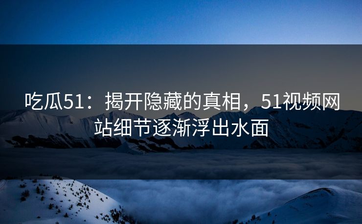 吃瓜51：揭开隐藏的真相，51视频网站细节逐渐浮出水面