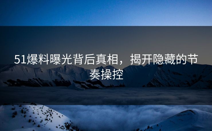 51爆料曝光背后真相，揭开隐藏的节奏操控