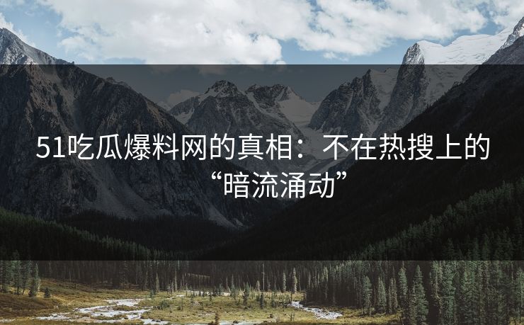 51吃瓜爆料网的真相：不在热搜上的“暗流涌动”