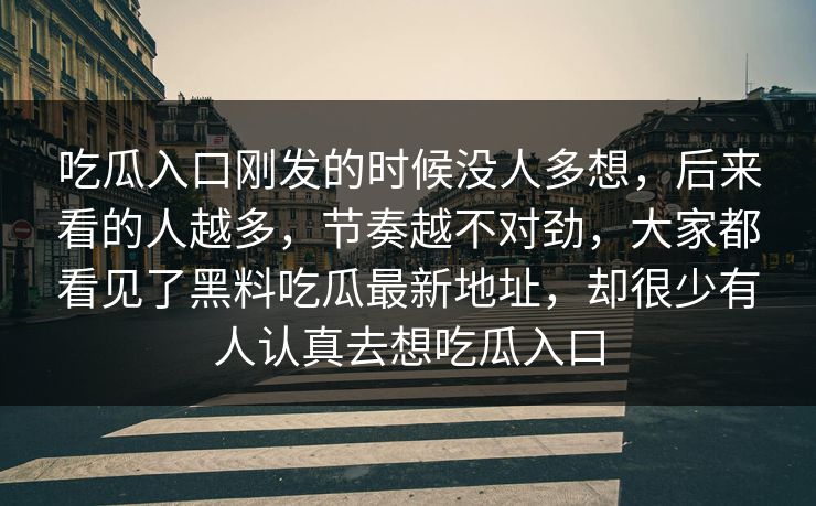 吃瓜入口刚发的时候没人多想，后来看的人越多，节奏越不对劲，大家都看见了黑料吃瓜最新地址，却很少有人认真去想吃瓜入口