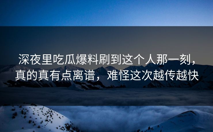 深夜里吃瓜爆料刷到这个人那一刻，真的真有点离谱，难怪这次越传越快