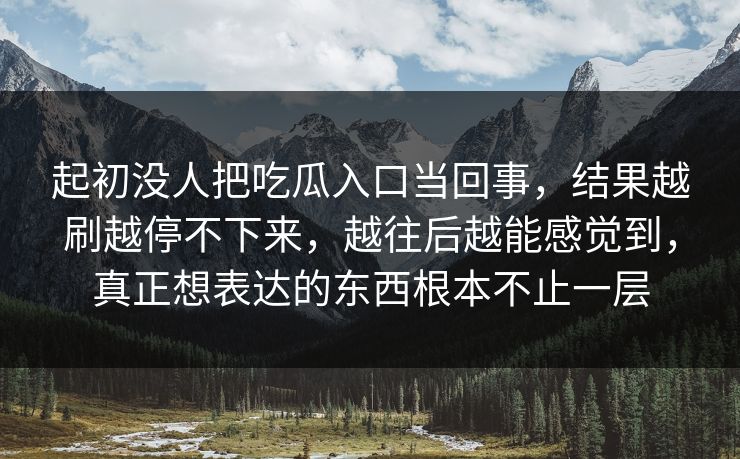 起初没人把吃瓜入口当回事，结果越刷越停不下来，越往后越能感觉到，真正想表达的东西根本不止一层