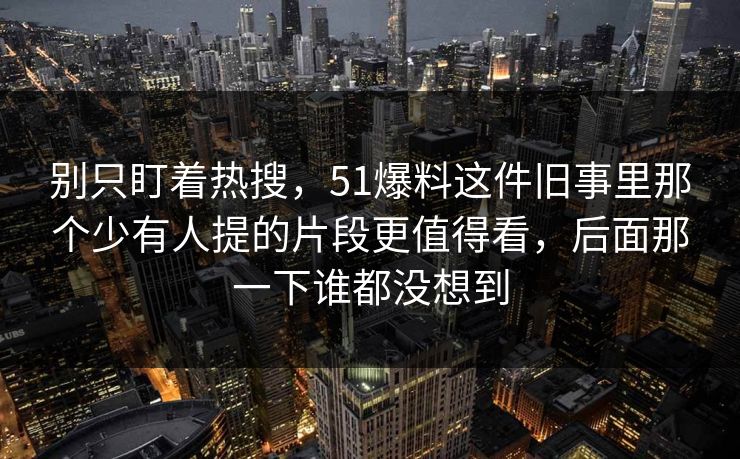 别只盯着热搜，51爆料这件旧事里那个少有人提的片段更值得看，后面那一下谁都没想到