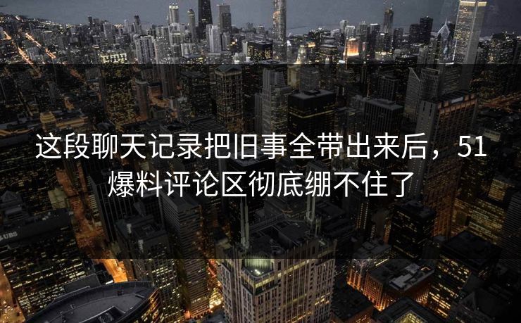 这段聊天记录把旧事全带出来后，51爆料评论区彻底绷不住了