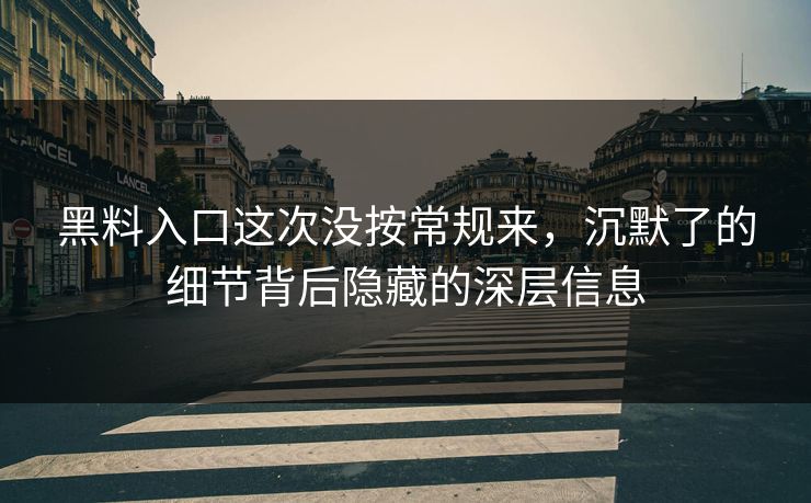 黑料入口这次没按常规来，沉默了的细节背后隐藏的深层信息