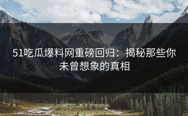 51吃瓜爆料网重磅回归:揭秘那些你未曾想象的真相 51吃瓜爆料网重磅回归:揭秘那些你未曾想象的真相