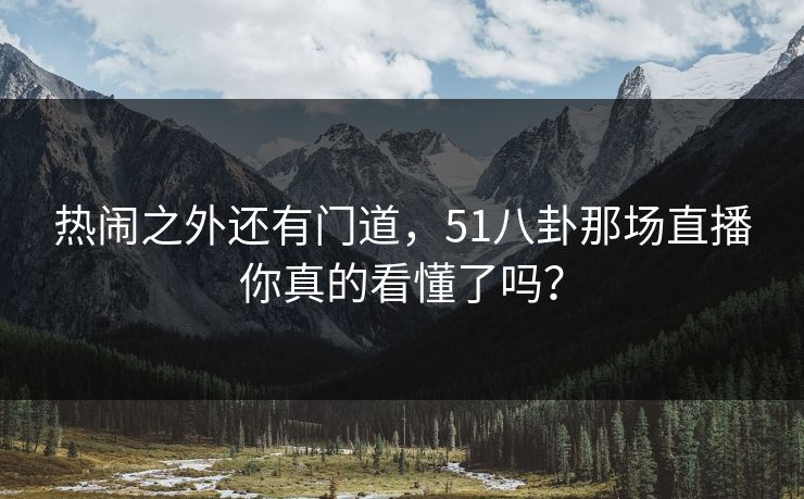热闹之外还有门道,51八卦那场直播你真的看懂了吗? 热闹之外还有门道,51八卦那场直播你真的看懂了吗?